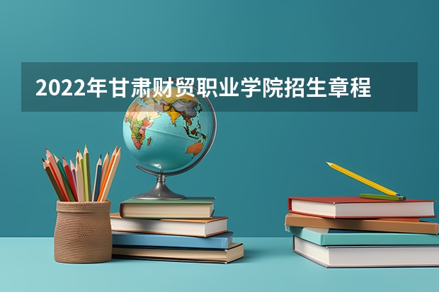 2022年甘肃财贸职业学院招生章程（甘肃财贸离兰州新区有多远）