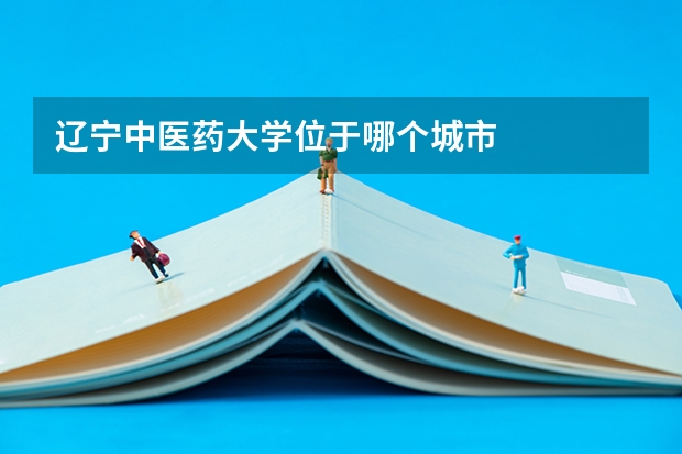 辽宁中医药大学位于哪个城市