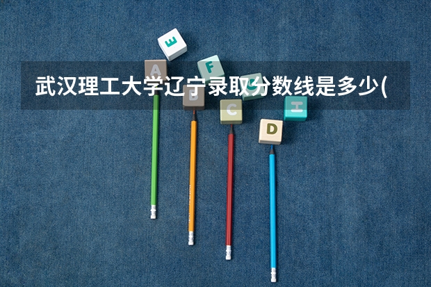 武汉理工大学辽宁录取分数线是多少(2024招生人数参考)
