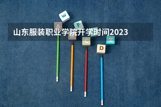 山东服装职业学院开学时间2023 泰山学院与山东服装职业技术学院有多远 山东服装职业学院青岛校区地址