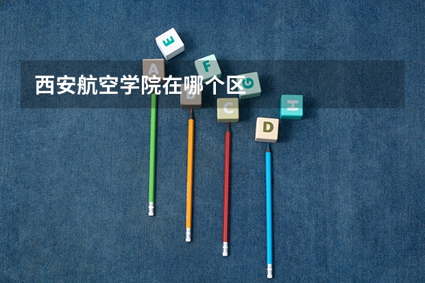 西安航空学院在哪个区