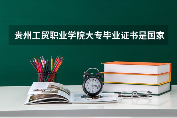贵州工贸职业学院大专毕业证书是国家承认的吗？