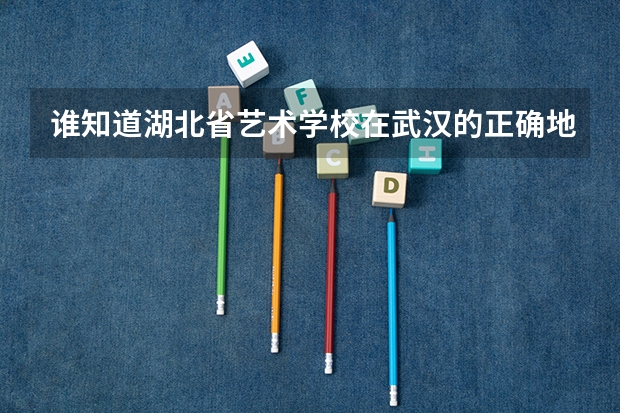 谁知道湖北省艺术学校在武汉的正确地址啊 湖北艺术职业学院邮编 附地址和介绍 求湖北艺术职业学院两个校区的具体地址！！！急啊！！！