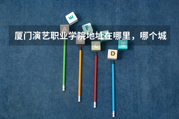 厦门演艺职业学院地址在哪里，哪个城市，哪个区？