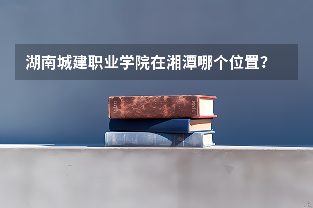 湖南城建职业学院在湘潭哪个位置？