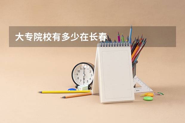 大专院校有多少在长春