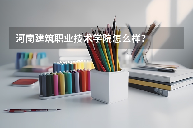 河南建筑职业技术学院怎么样？