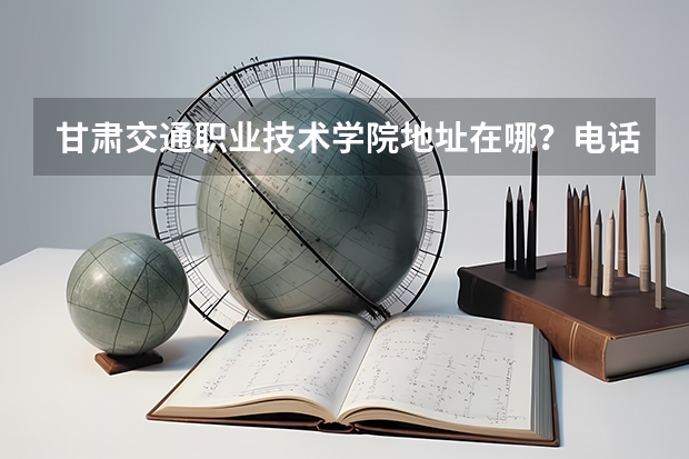 甘肃交通职业技术学院地址在哪？电话网站（兰州职业技术学院地址）
