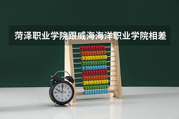 菏泽职业学院跟威海海洋职业学院相差多少距离