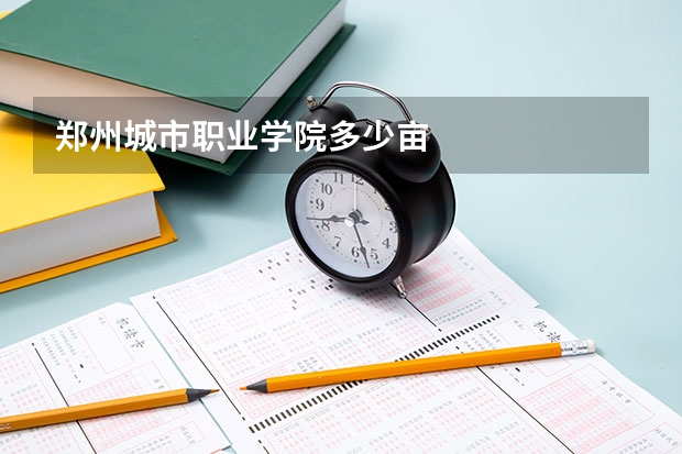 郑州城市职业学院多少亩
