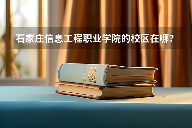 石家庄信息工程职业学院的校区在哪？ 石家庄信息工程职业学院南校区 石家庄信息工程职业学院在哪