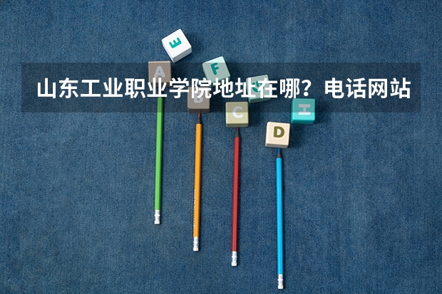 山东工业职业学院地址在哪？电话网站（山东工业职业学院新生第一年去哪上）