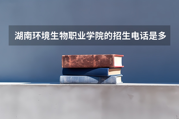 湖南环境生物职业学院的招生电话是多少
