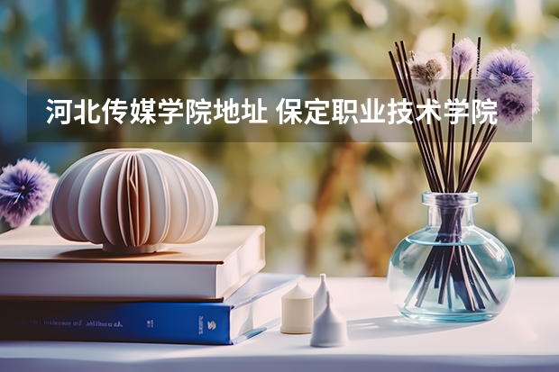 河北传媒学院地址 保定职业技术学院西校区地址 保定职业技术学院邮编 附地址和介绍