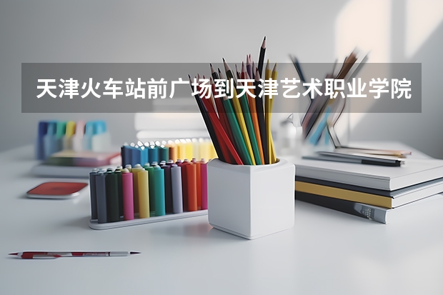 天津火车站前广场到天津艺术职业学院河东区怎么走