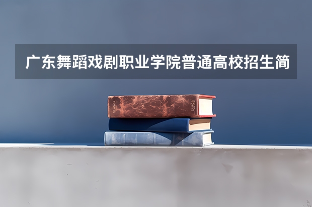 广东舞蹈戏剧职业学院普通高校招生简章,招生专业(广东舞蹈戏剧职业学院邮编 附地址和介绍)