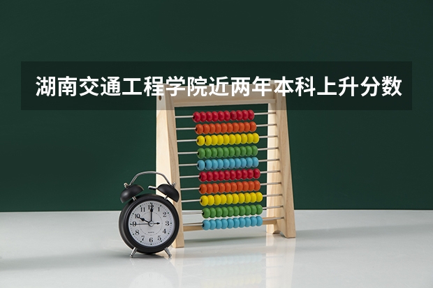 湖南交通工程学院近两年本科上升分数是多少