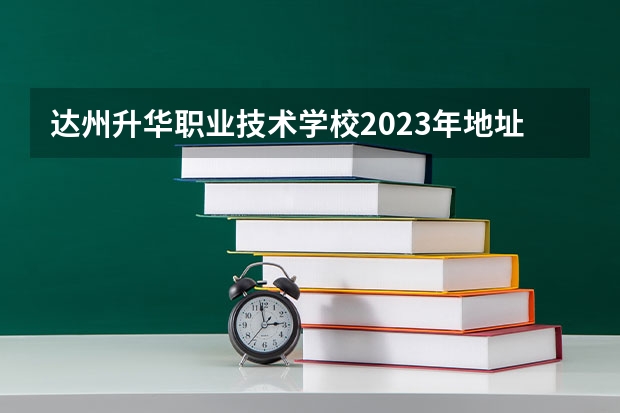 达州升华职业技术学校2023年地址在哪里