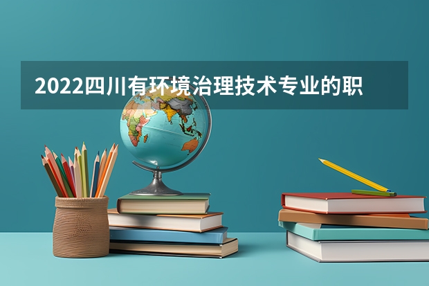 2022四川有环境治理技术专业的职业学校有哪些