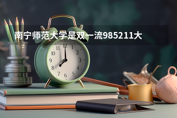 南宁师范大学是双一流/985/211大学吗?历年分数线汇总