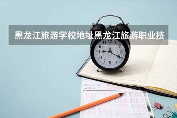 黑龙江旅游学校地址黑龙江旅游职业技术学校地址 西藏人民的生活情况 山东交通职业学院地址在哪?电话网站