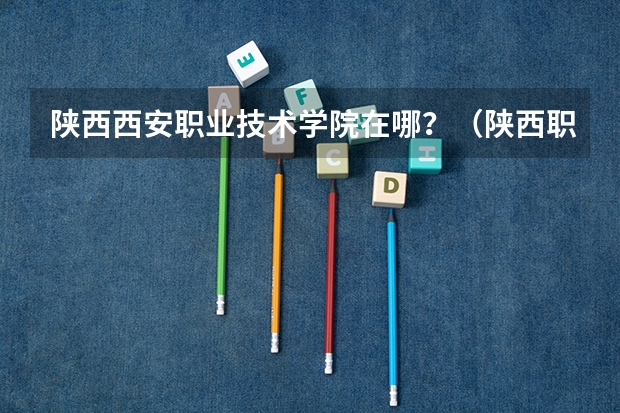 陕西西安职业技术学院在哪？（陕西职业技术学院在哪）