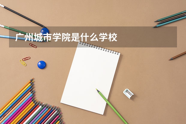 广州城市学院是什么学校