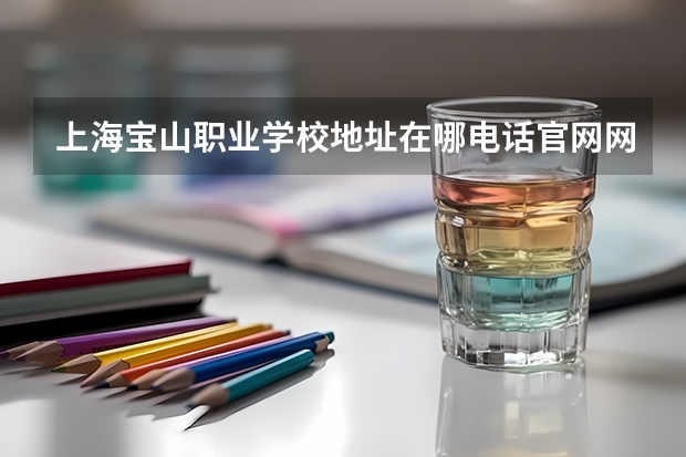 上海宝山职业学校地址在哪电话官网网址（上海现代职业学校地址在哪电话官网网址）