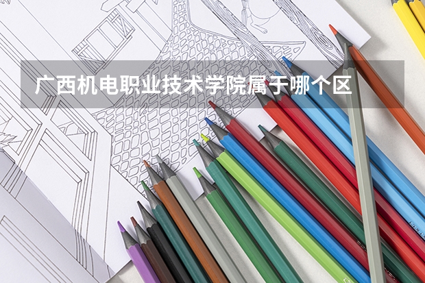 广西机电职业技术学院属于哪个区