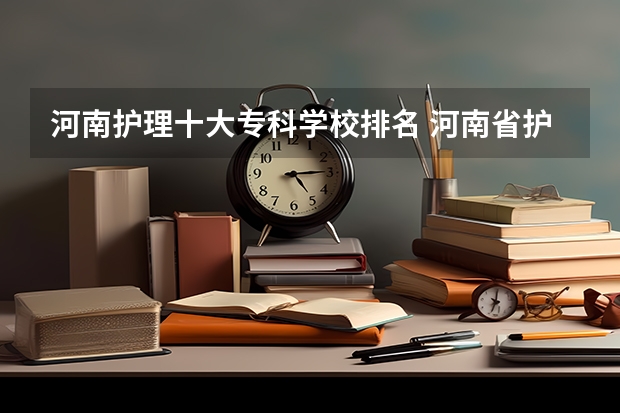 河南护理十大专科学校排名 河南省护理大专院校排名及分数 河南护理专业的大专？