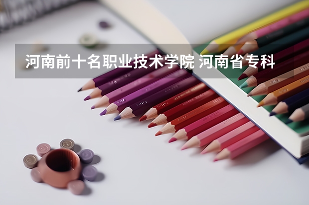 河南前十名职业技术学院 河南省专科学校排名榜（河南省专科学校排名榜前十） 河南省高职院校名单