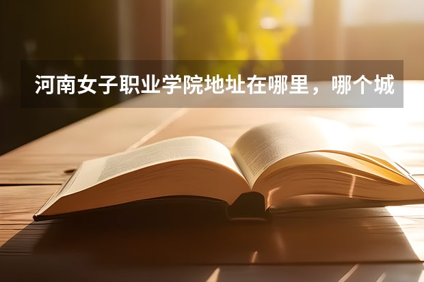 河南女子职业学院地址在哪里，哪个城市，哪个区？