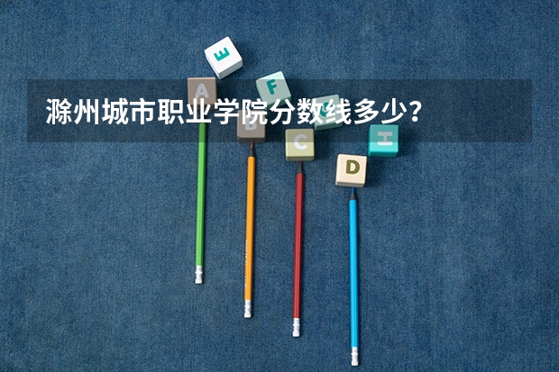滁州城市职业学院分数线多少？
