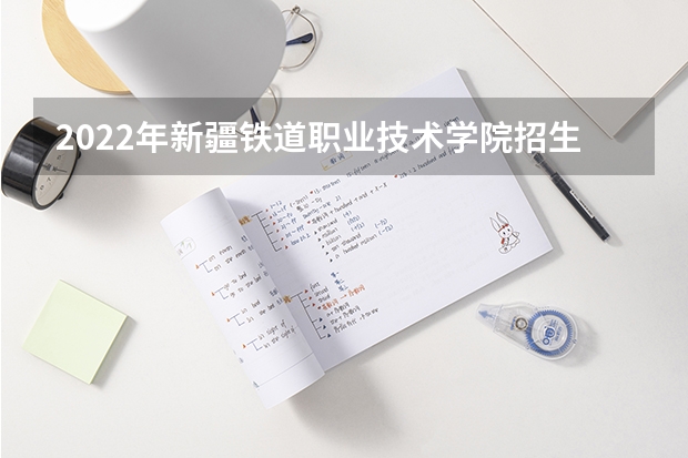 2022年新疆铁道职业技术学院招生章程 浙江铁路大专学校排名 湖南铁道职业技术学院邮编 附地址和介绍