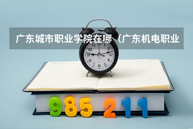 广东城市职业学院在哪（广东机电职业技术学院南校区地址）