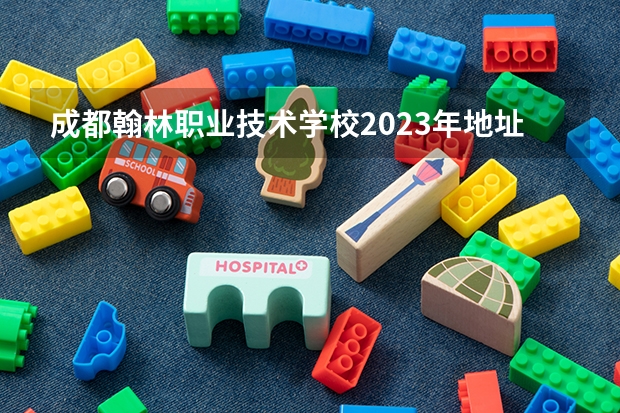 成都翰林职业技术学校2023年地址在哪里