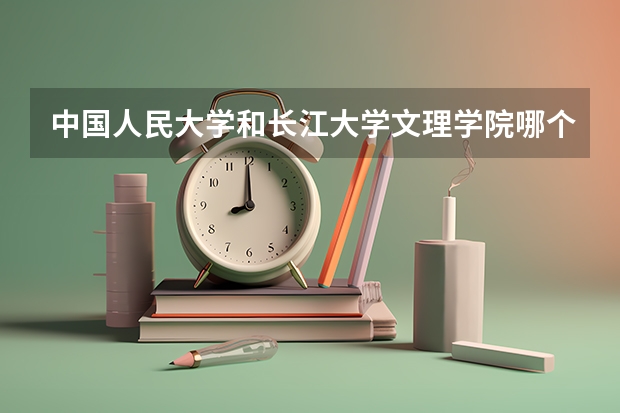 中国人民大学和长江大学文理学院哪个好(近三年分数线一览)