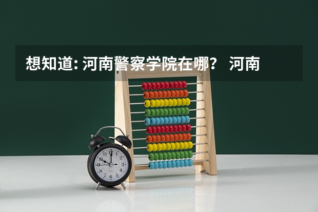 想知道: 河南警察学院在哪？ 河南司法警官职业学院有几个校区 焦作有那几家大学？