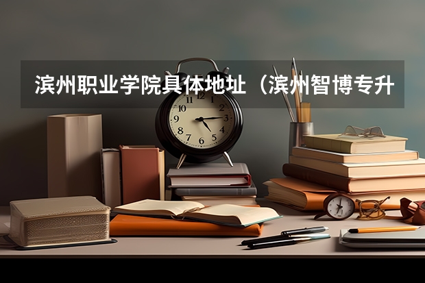 滨州职业学院具体地址（滨州智博专升本地址）