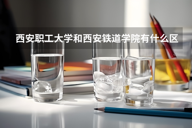 西安职工大学和西安铁道学院有什么区别啊