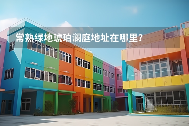 常熟绿地琥珀澜庭地址在哪里？