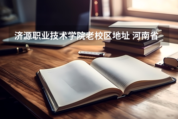 济源职业技术学院老校区地址 河南省济源技术职业学院属那个市 济源职业技术学院高新校区具体地址