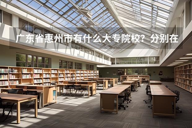 广东省惠州市有什么大专院校？分别在哪个区里？谢谢！！