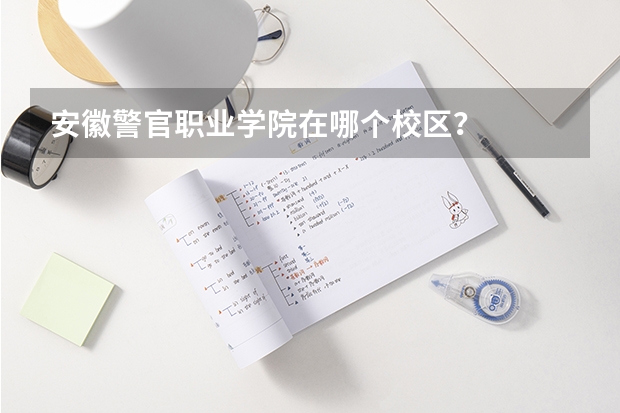 安徽警官职业学院在哪个校区？