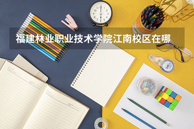 福建林业职业技术学院江南校区在哪 福建林业职业技术学院邮编 附地址和介绍 福建林业职业技术学院在哪