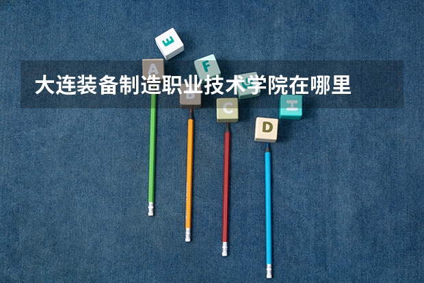 大连装备制造职业技术学院在哪里