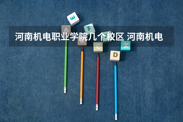 河南机电职业学院几个校区 河南机电职业学院在哪 河南机电职业学院有几个校区