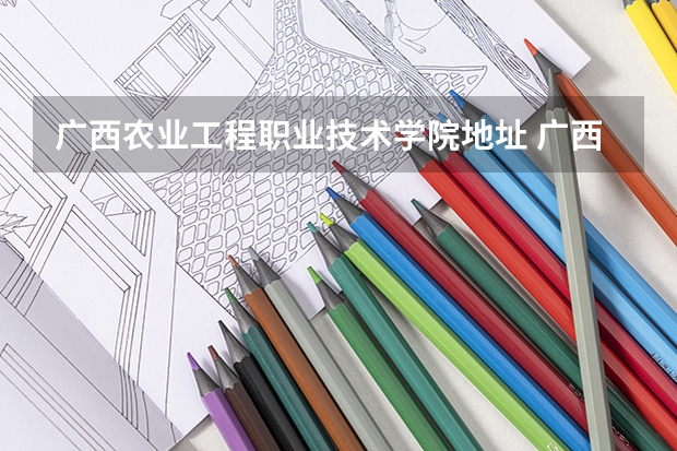广西农业工程职业技术学院地址 广西自然资源职业技术学院地址 广西城市职业学院新校区在哪儿？