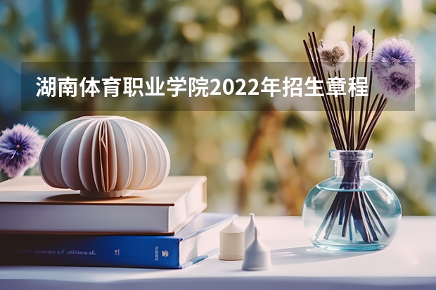 湖南体育职业学院2022年招生章程 湖南体育职业学校招生条件 湖南体育职业学院地址