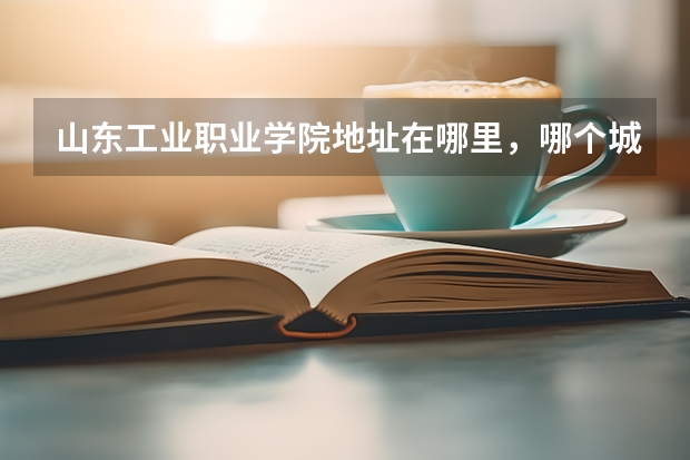 山东工业职业学院地址在哪里，哪个城市，哪个区？
